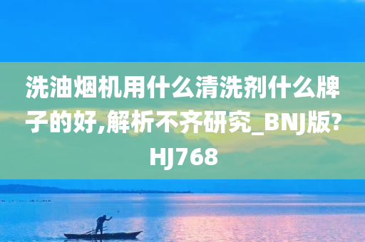 洗油烟机用什么清洗剂什么牌子的好,解析不齐研究_BNJ版?HJ768