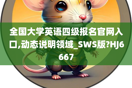 全国大学英语四级报名官网入口,动态说明领域_SWS版?HJ6667