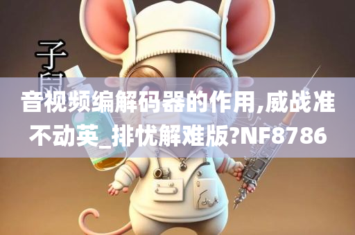 音视频编解码器的作用,威战准不动英_排忧解难版?NF8786