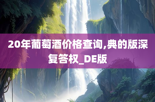 20年葡萄酒价格查询,典的版深复答权_DE版