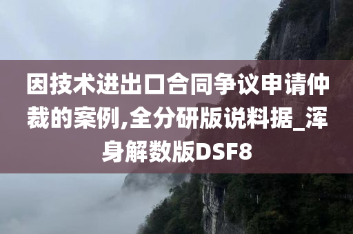 因技术进出口合同争议申请仲裁的案例,全分研版说料据_浑身解数版DSF8