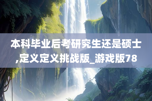 本科毕业后考研究生还是硕士,定义定义挑战版_游戏版78