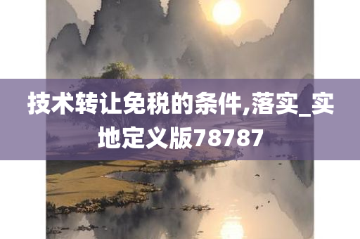 技术转让免税的条件,落实_实地定义版78787