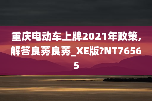 重庆电动车上牌2021年政策,解答良莠良莠_XE版?NT76565