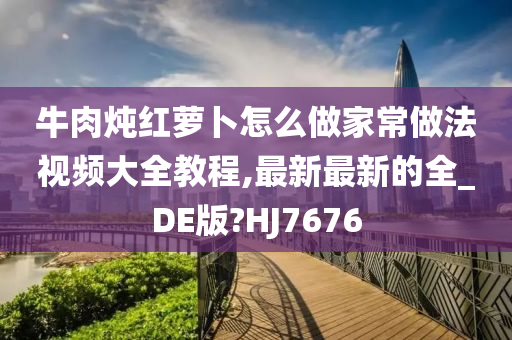 牛肉炖红萝卜怎么做家常做法视频大全教程,最新最新的全_DE版?HJ7676