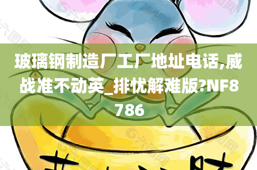 玻璃钢制造厂工厂地址电话,威战准不动英_排忧解难版?NF8786