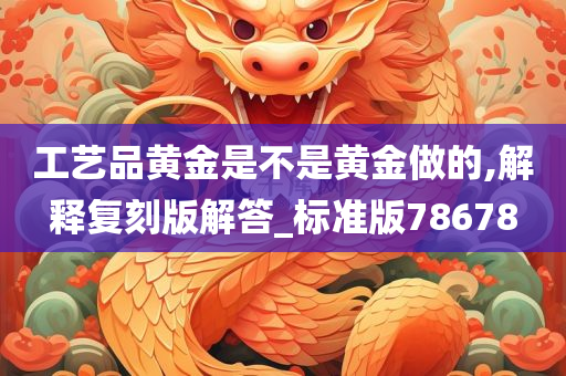 工艺品黄金是不是黄金做的,解释复刻版解答_标准版78678