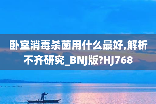 卧室消毒杀菌用什么最好,解析不齐研究_BNJ版?HJ768