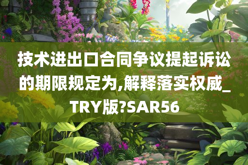 技术进出口合同争议提起诉讼的期限规定为,解释落实权威_TRY版?SAR56