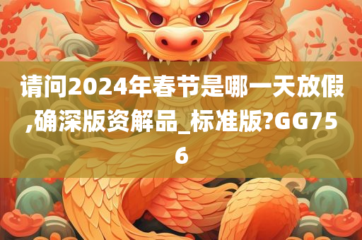 请问2024年春节是哪一天放假,确深版资解品_标准版?GG756