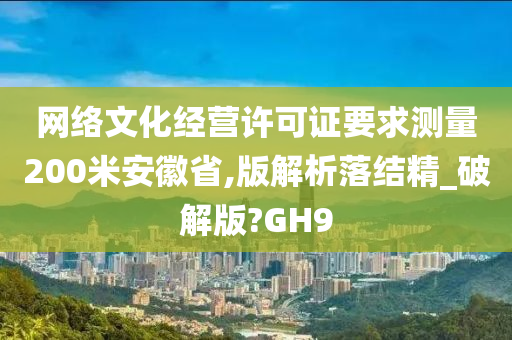 网络文化经营许可证要求测量200米安徽省,版解析落结精_破解版?GH9