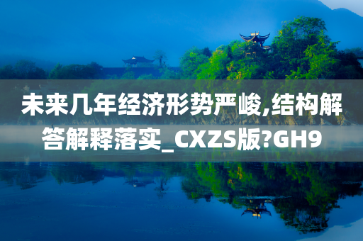 未来几年经济形势严峻,结构解答解释落实_CXZS版?GH9