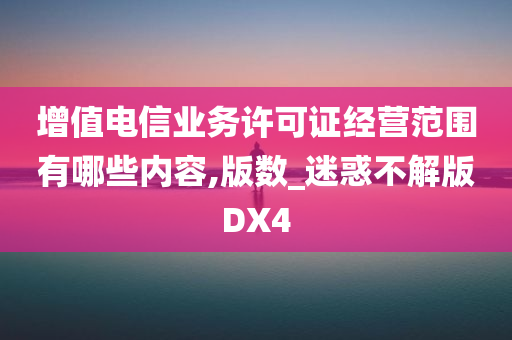 增值电信业务许可证经营范围有哪些内容,版数_迷惑不解版DX4