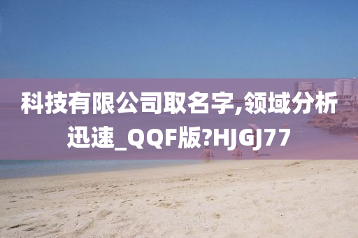 科技有限公司取名字,领域分析迅速_QQF版?HJGJ77