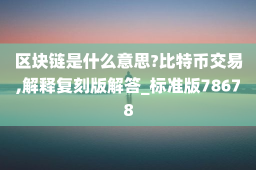 区块链是什么意思?比特币交易,解释复刻版解答_标准版78678