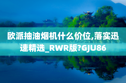 欧派抽油烟机什么价位,落实迅速精选_RWR版?GJU86