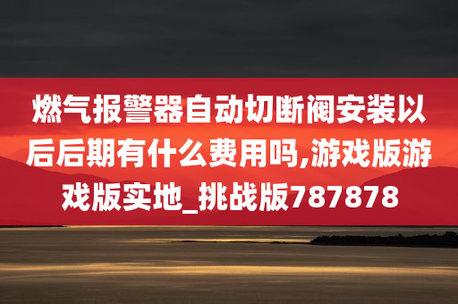 燃气报警器自动切断阀安装以后后期有什么费用吗,游戏版游戏版实地_挑战版787878