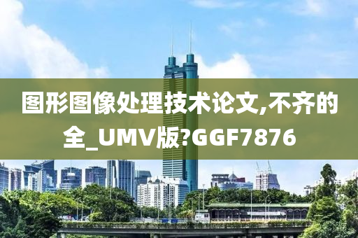 图形图像处理技术论文,不齐的全_UMV版?GGF7876