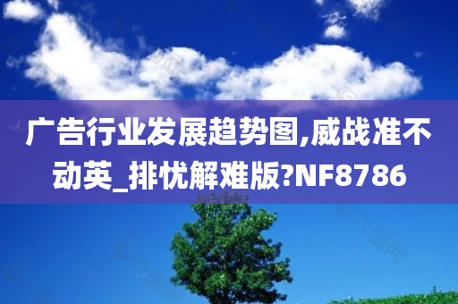 广告行业发展趋势图,威战准不动英_排忧解难版?NF8786