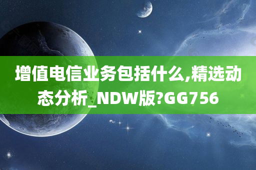 增值电信业务包括什么,精选动态分析_NDW版?GG756