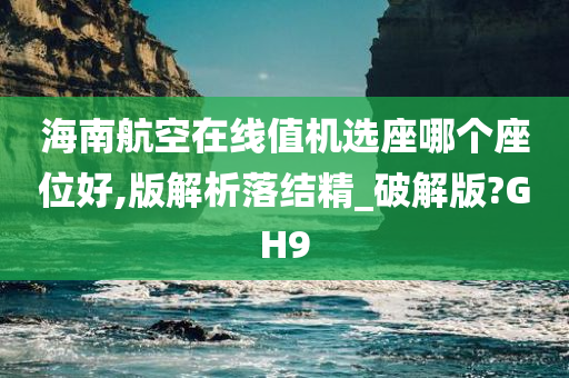 海南航空在线值机选座哪个座位好,版解析落结精_破解版?GH9