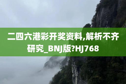 二四六港彩开奖资料,解析不齐研究_BNJ版?HJ768