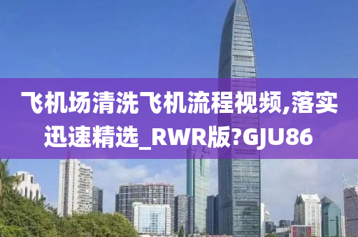 飞机场清洗飞机流程视频,落实迅速精选_RWR版?GJU86