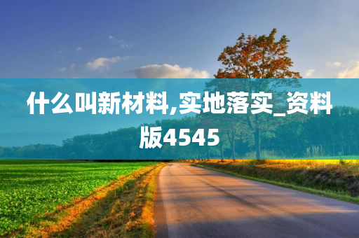 什么叫新材料,实地落实_资料版4545