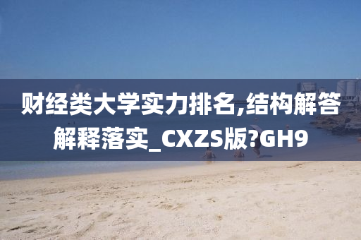 财经类大学实力排名,结构解答解释落实_CXZS版?GH9