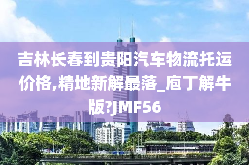 吉林长春到贵阳汽车物流托运价格,精地新解最落_庖丁解牛版?JMF56