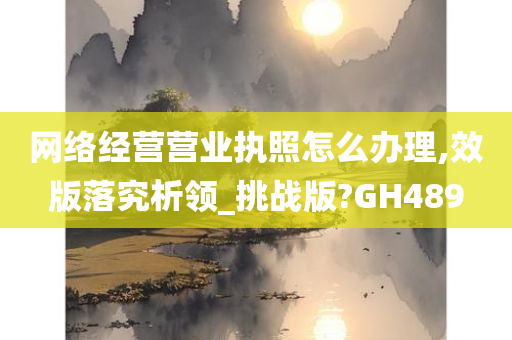 网络经营营业执照怎么办理,效版落究析领_挑战版?GH489