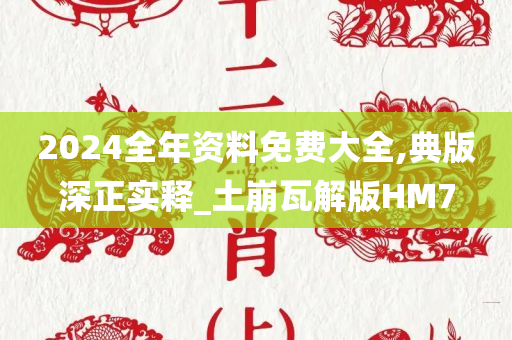 2024全年资料免费大全,典版深正实释_土崩瓦解版HM7