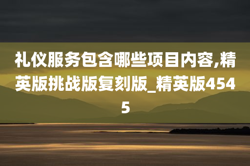 礼仪服务包含哪些项目内容,精英版挑战版复刻版_精英版4545