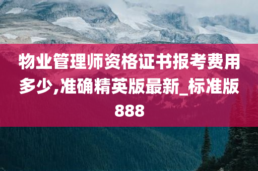 物业管理师资格证书报考费用多少,准确精英版最新_标准版888