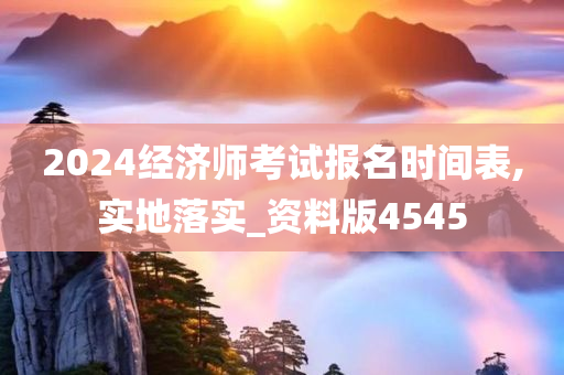 2024经济师考试报名时间表,实地落实_资料版4545