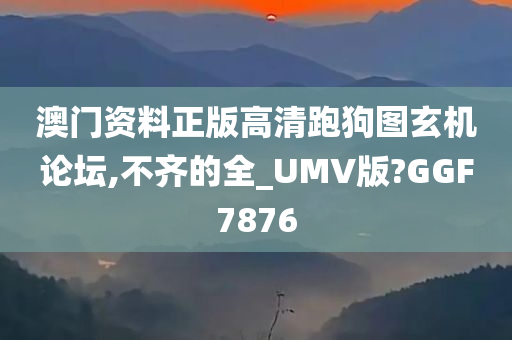 澳门资料正版高清跑狗图玄机论坛,不齐的全_UMV版?GGF7876