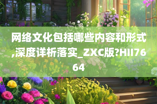 网络文化包括哪些内容和形式,深度详析落实_ZXC版?HII7664