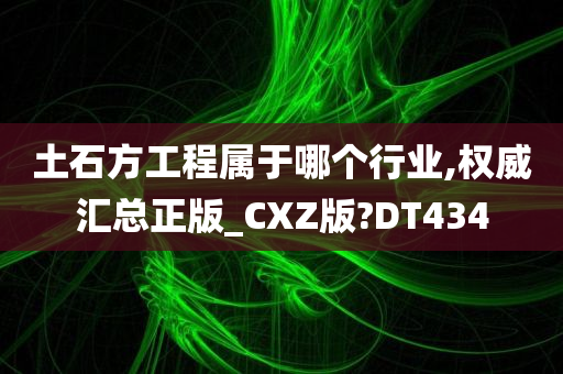 土石方工程属于哪个行业,权威汇总正版_CXZ版?DT434