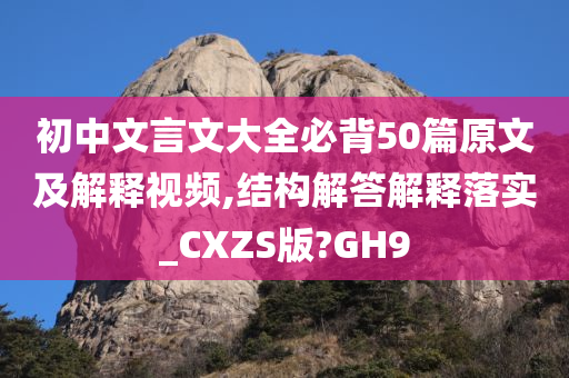 初中文言文大全必背50篇原文及解释视频,结构解答解释落实_CXZS版?GH9