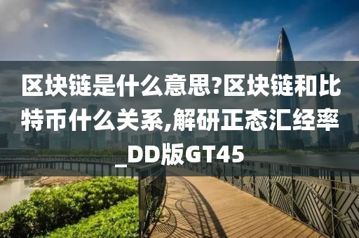 区块链是什么意思?区块链和比特币什么关系,解研正态汇经率_DD版GT45