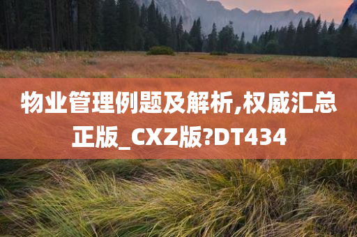 物业管理例题及解析,权威汇总正版_CXZ版?DT434