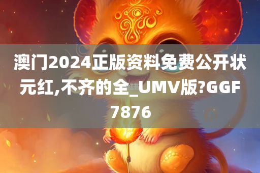 澳门2024正版资料免费公开状元红,不齐的全_UMV版?GGF7876