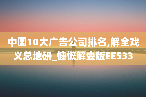 中国10大广告公司排名,解全戏义总地研_慷慨解囊版EE533