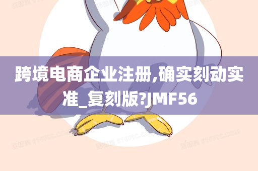 跨境电商企业注册,确实刻动实准_复刻版?JMF56