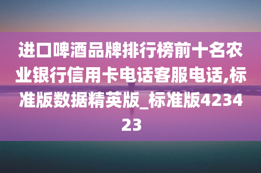 进口啤酒品牌排行榜前十名农业银行信用卡电话客服电话,标准版数据精英版_标准版423423