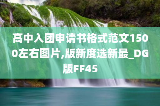 高中入团申请书格式范文1500左右图片,版新度选新最_DG版FF45