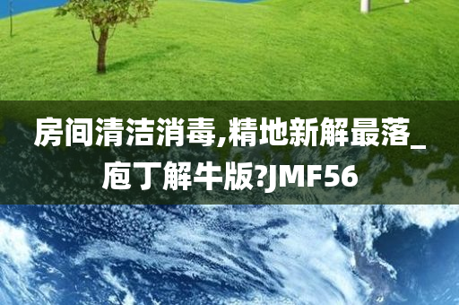 房间清洁消毒,精地新解最落_庖丁解牛版?JMF56