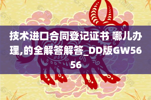 技术进口合同登记证书 哪儿办理,的全解答解答_DD版GW5656