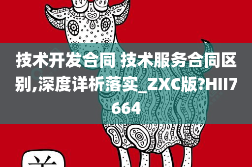 技术开发合同 技术服务合同区别,深度详析落实_ZXC版?HII7664