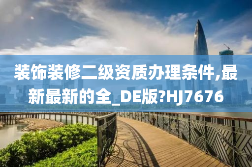 装饰装修二级资质办理条件,最新最新的全_DE版?HJ7676